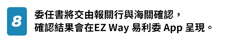 8.委任書將交由報關行與海關確認，確認結果會在EZ Way 易利委 App 呈現。
